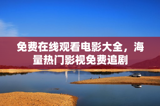 免费在线观看电影大全，海量热门影视免费追剧