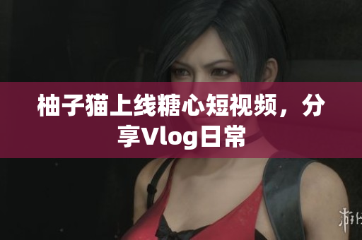 柚子猫上线糖心短视频，分享Vlog日常