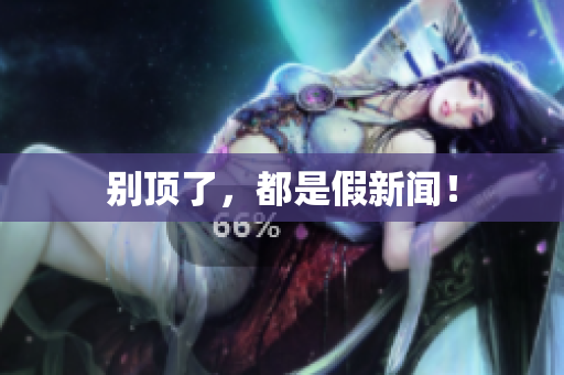 别顶了，都是假新闻！