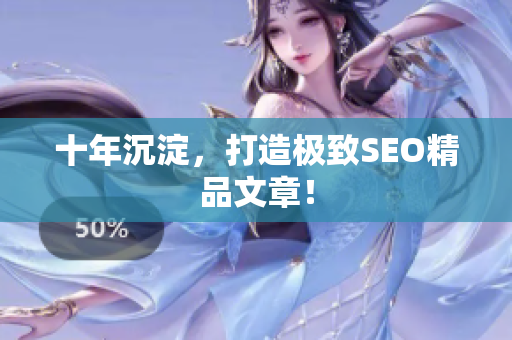 十年沉淀，打造极致SEO精品文章！