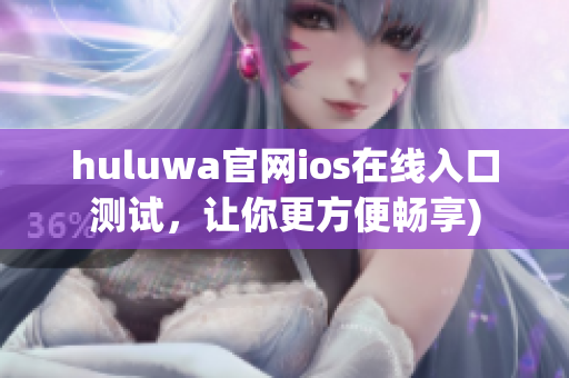 huluwa官网ios在线入口测试，让你更方便畅享)