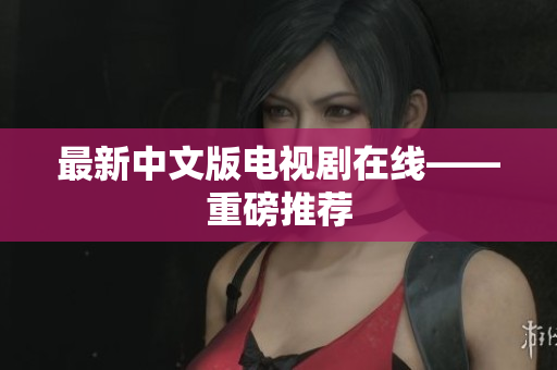 最新中文版电视剧在线——重磅推荐