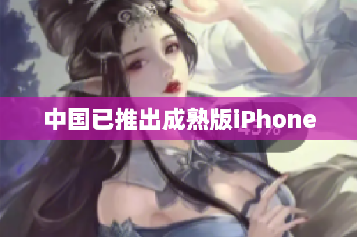 中国已推出成熟版iPhone