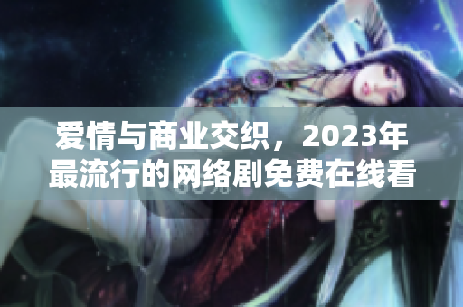爱情与商业交织，2023年最流行的网络剧免费在线看