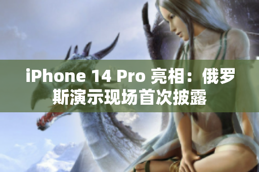 iPhone 14 Pro 亮相：俄罗斯演示现场首次披露