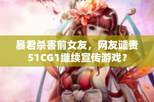 暴君杀害前女友，网友谴责51CG1继续宣传游戏？