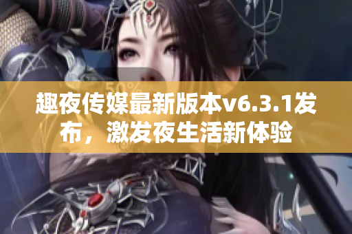 趣夜传媒最新版本v6.3.1发布，激发夜生活新体验