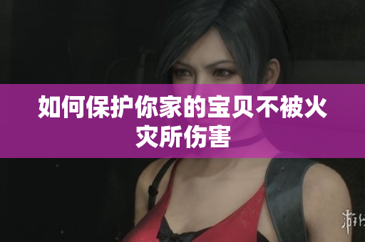 如何保护你家的宝贝不被火灾所伤害