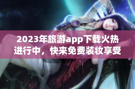 2023年旅游app下载火热进行中，快来免费装妆享受黄金级服务！