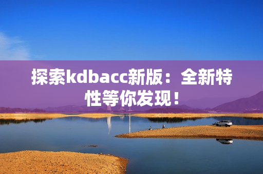 探索kdbacc新版：全新特性等你发现！