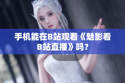 手机能在B站观看《魅影看B站直播》吗？