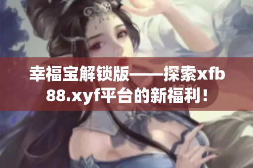 幸福宝解锁版——探索xfb88.xyf平台的新福利！