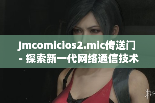 Jmcomicios2.mic传送门 - 探索新一代网络通信技术