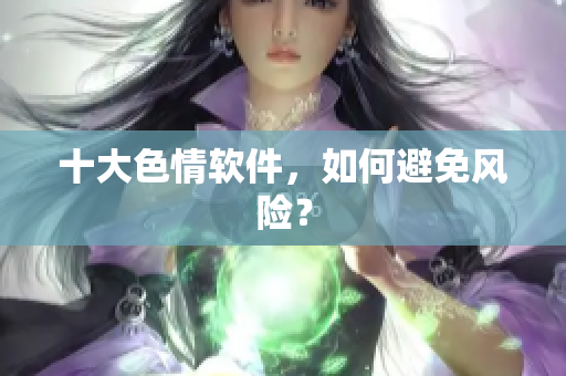 十大色情软件，如何避免风险？