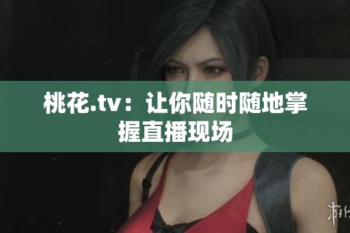 桃花.tv：让你随时随地掌握直播现场