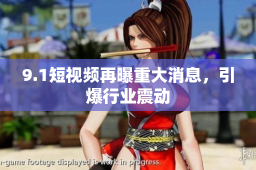 9.1短视频再曝重大消息，引爆行业震动