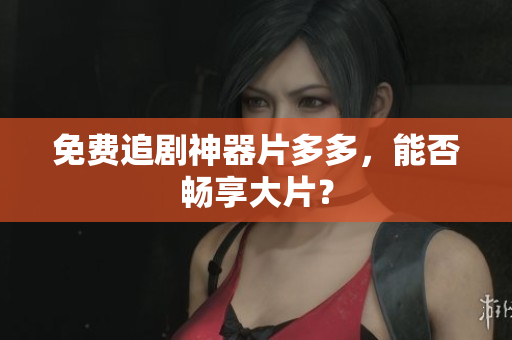 免费追剧神器片多多，能否畅享大片？