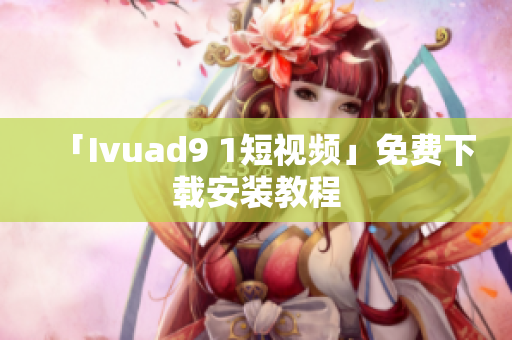 「Ivuad9 1短视频」免费下载安装教程