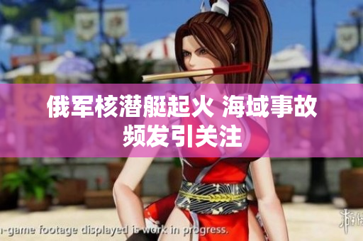 俄军核潜艇起火 海域事故频发引关注