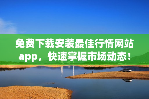 免费下载安装最佳行情网站app，快速掌握市场动态！