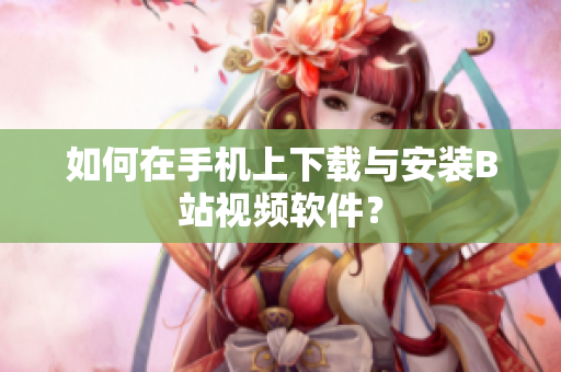 如何在手机上下载与安装B站视频软件？