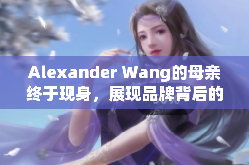 Alexander Wang的母亲终于现身，展现品牌背后的真实故事