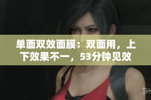 单面双效面膜：双面用，上下效果不一，53分钟见效