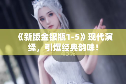 《新版金银瓶1-5》现代演绎，引爆经典韵味！