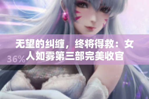 无望的纠缠，终将得救：女人如雾第三部完美收官