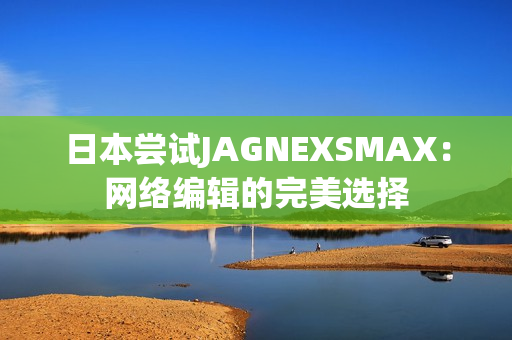 日本尝试JAGNEXSMAX：网络编辑的完美选择