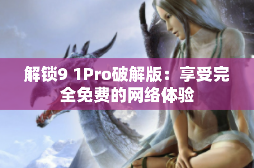 解锁9 1Pro破解版：享受完全免费的网络体验