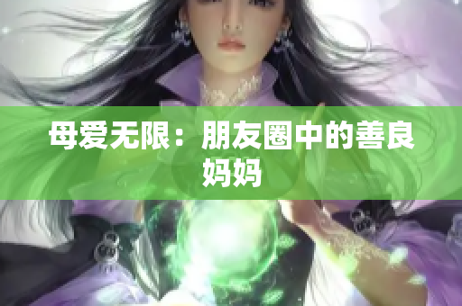 母爱无限：朋友圈中的善良妈妈