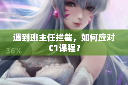 遇到班主任拦截，如何应对C1课程？