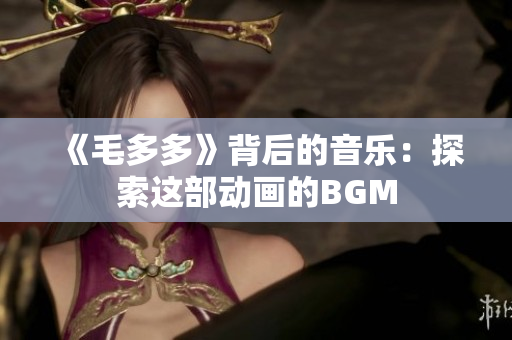 《毛多多》背后的音乐：探索这部动画的BGM