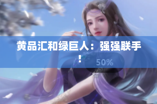 黄品汇和绿巨人：强强联手！
