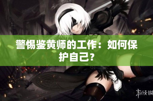 警惕鉴黄师的工作：如何保护自己？