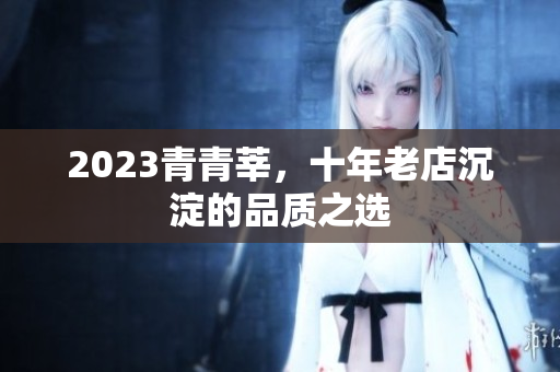 2023青青莘，十年老店沉淀的品质之选