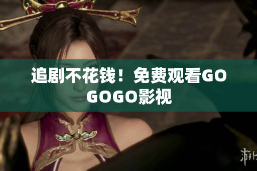 追剧不花钱！免费观看GOGOGO影视