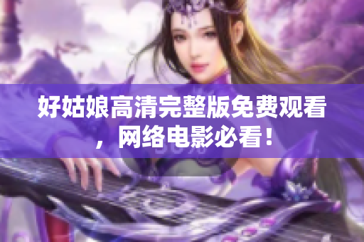 好姑娘高清完整版免费观看，网络电影必看！