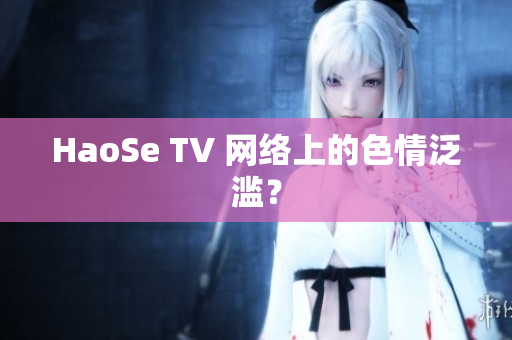 HaoSe TV 网络上的色情泛滥？