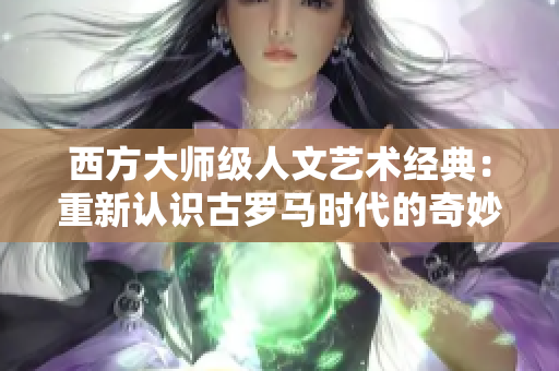 西方大师级人文艺术经典：重新认识古罗马时代的奇妙创作