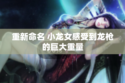 重新命名 小龙女感受到龙枪的巨大重量