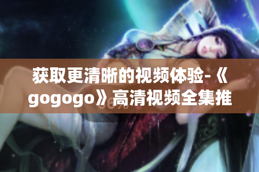 获取更清晰的视频体验-《gogogo》高清视频全集推荐