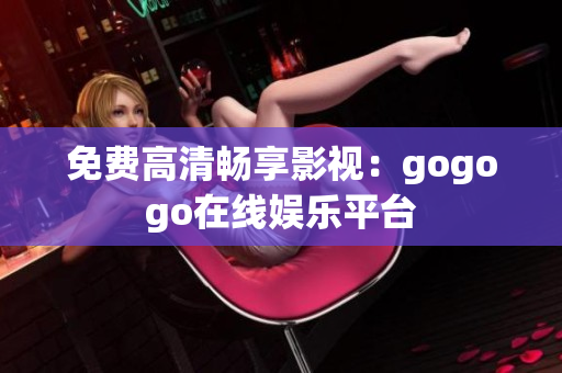 免费高清畅享影视：gogogo在线娱乐平台