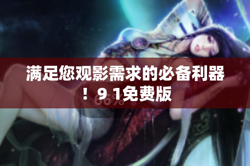 满足您观影需求的必备利器！9 1免费版