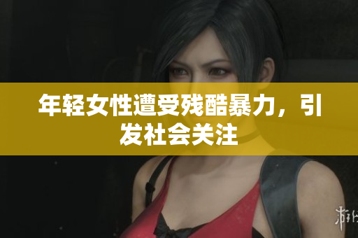 年轻女性遭受残酷暴力，引发社会关注