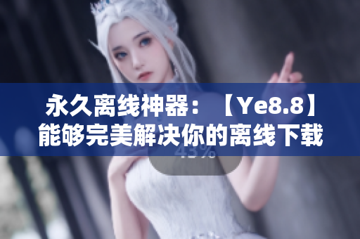 永久离线神器：【Ye8.8】能够完美解决你的离线下载需求！