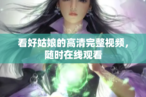 看好姑娘的高清完整视频，随时在线观看