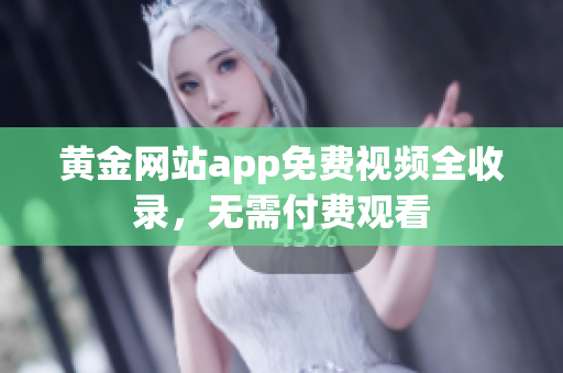 黄金网站app免费视频全收录，无需付费观看