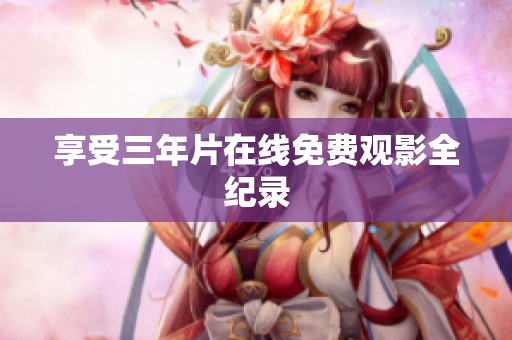 享受三年片在线免费观影全纪录